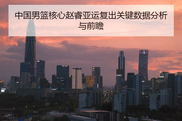 中国男篮核心赵睿亚运复出关键数据分析与前瞻