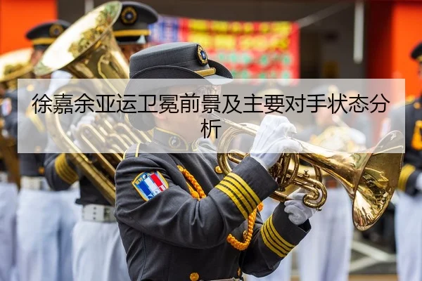 徐嘉余亚运卫冕前景及主要对手状态分析