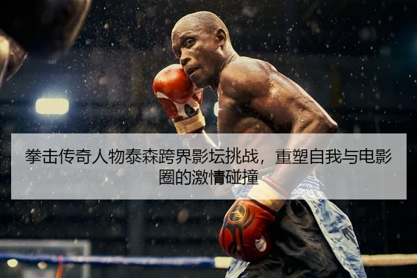 拳击传奇人物泰森跨界影坛挑战，重塑自我与电影圈的激情碰撞