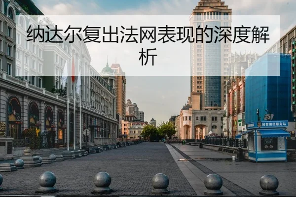 纳达尔复出法网表现的深度解析